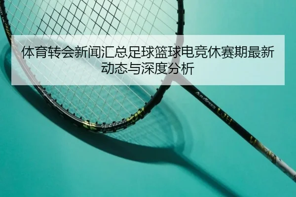 ti-yu-zhuan-hui-xin-wen-hui-zong-zu-qiu-lan-qiu-dian-jing-xiu-sai-qi-zui-xin-dong-tai-yu-shen-du-fen-xi-2-841.jpg